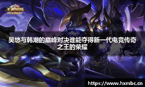 威客电竞吴悠与韩潮的巅峰对决谁能夺得新一代电竞传奇之王的荣耀